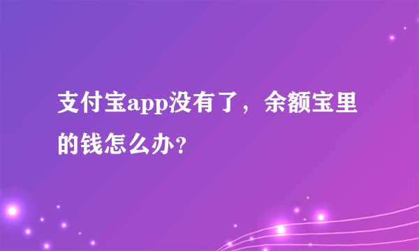 支付宝app没有了，余额宝里的钱怎么办？