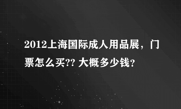 2012上海国际成人用品展，门票怎么买?? 大概多少钱？