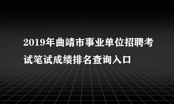 2019年曲靖市事业单位招聘考试笔试成绩排名查询入口