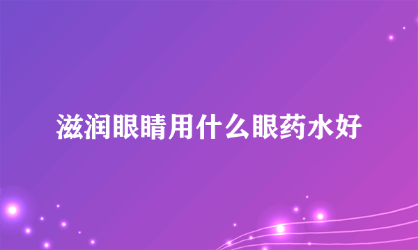 滋润眼睛用什么眼药水好