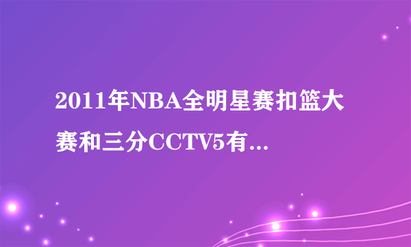 2011年NBA全明星赛扣篮大赛和三分CCTV5有直播吗？？谢谢了，大神帮忙啊