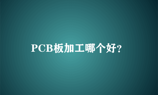 PCB板加工哪个好？