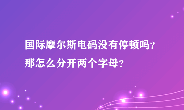 国际摩尔斯电码没有停顿吗？那怎么分开两个字母？