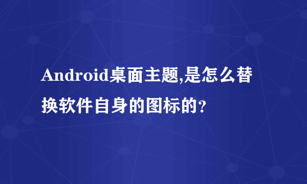 Android桌面主题,是怎么替换软件自身的图标的？