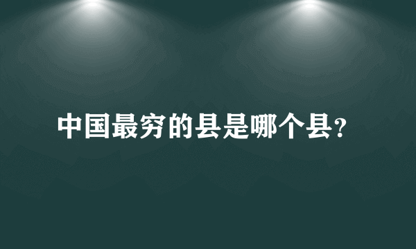 中国最穷的县是哪个县？