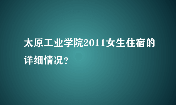 太原工业学院2011女生住宿的详细情况？