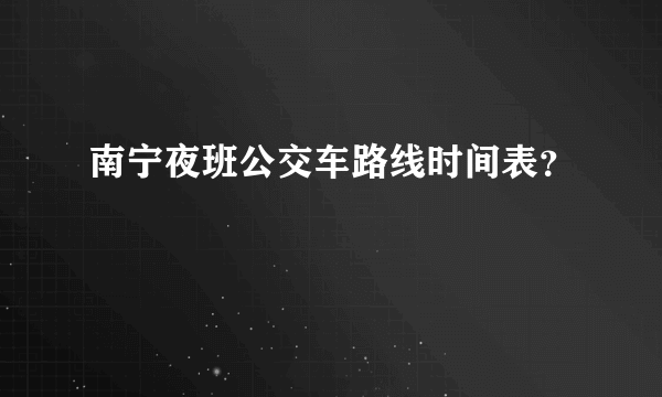 南宁夜班公交车路线时间表？