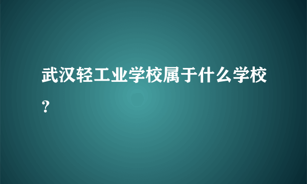 武汉轻工业学校属于什么学校？