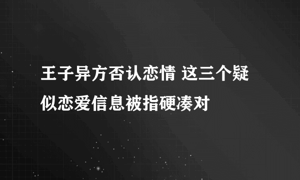 王子异方否认恋情 这三个疑似恋爱信息被指硬凑对