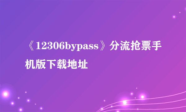 《12306bypass》分流抢票手机版下载地址