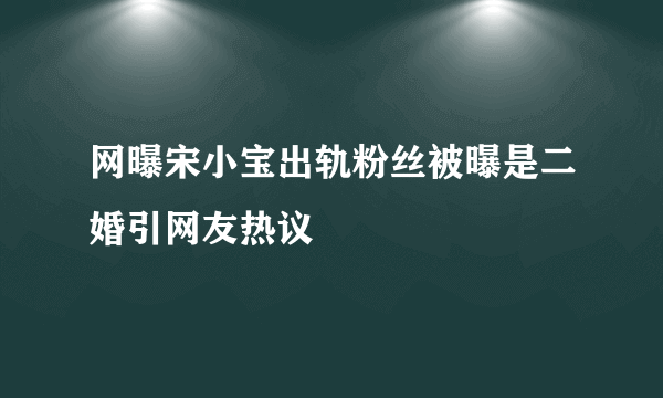 网曝宋小宝出轨粉丝被曝是二婚引网友热议