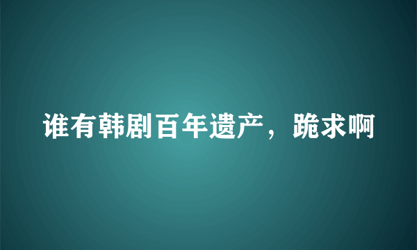 谁有韩剧百年遗产，跪求啊