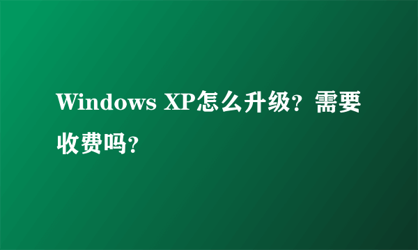 Windows XP怎么升级？需要收费吗？