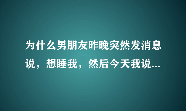 为什么男朋友昨晚突然发消息说，想睡我，然后今天我说不可以，他说不可以就算了，那就不要见面了，因为