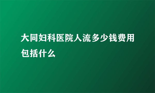 大同妇科医院人流多少钱费用包括什么