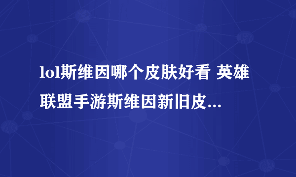 lol斯维因哪个皮肤好看 英雄联盟手游斯维因新旧皮肤对比  详细介绍