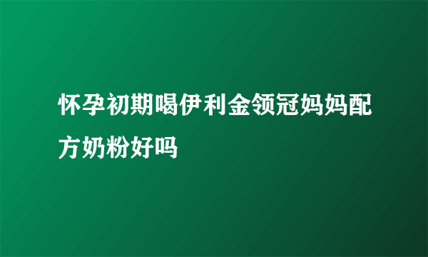 怀孕初期喝伊利金领冠妈妈配方奶粉好吗