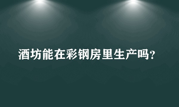 酒坊能在彩钢房里生产吗？