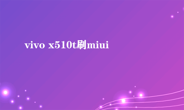 vivo x510t刷miui