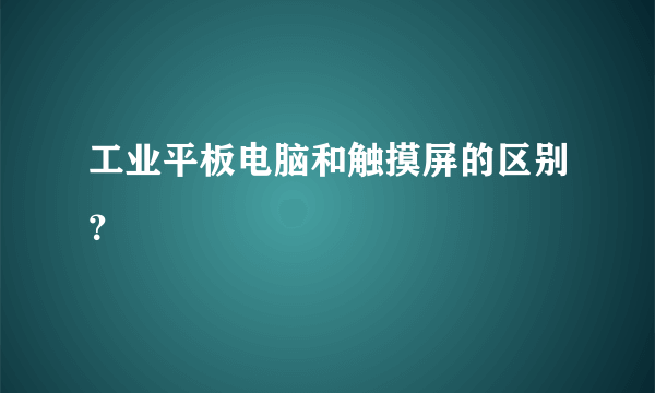 工业平板电脑和触摸屏的区别？