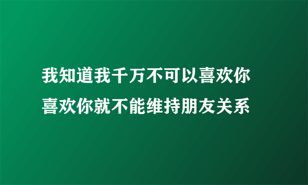 我知道我千万不可以喜欢你 喜欢你就不能维持朋友关系