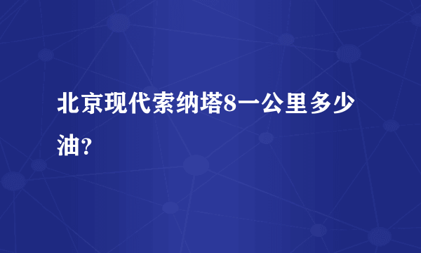 北京现代索纳塔8一公里多少油？