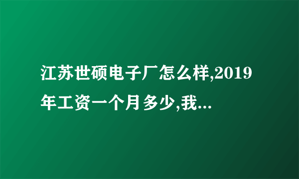 江苏世硕电子厂怎么样,2019年工资一个月多少,我说的是普工，食宿怎么样？