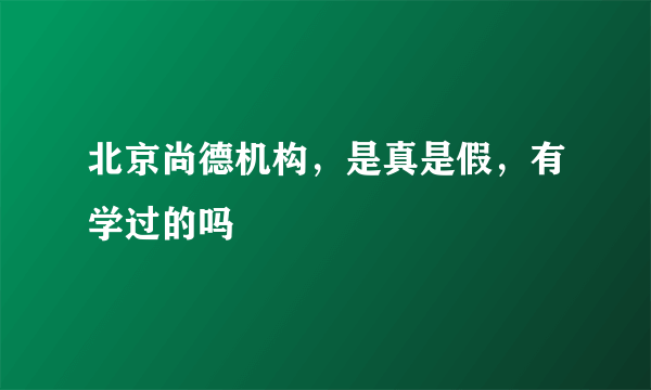 北京尚德机构，是真是假，有学过的吗