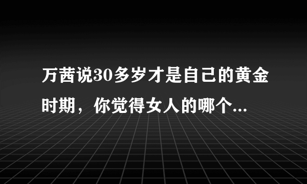 万茜说30多岁才是自己的黄金时期，你觉得女人的哪个阶段是黄金时期？