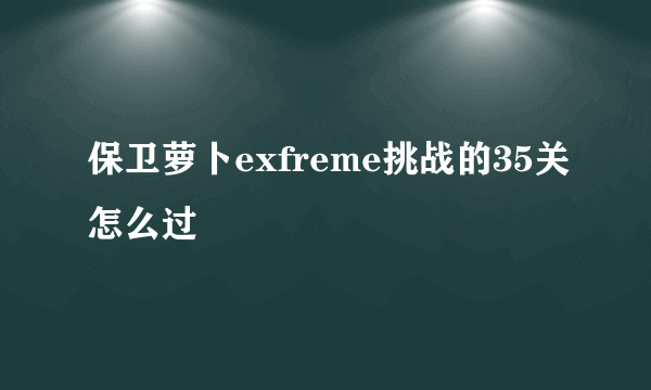 保卫萝卜exfreme挑战的35关怎么过