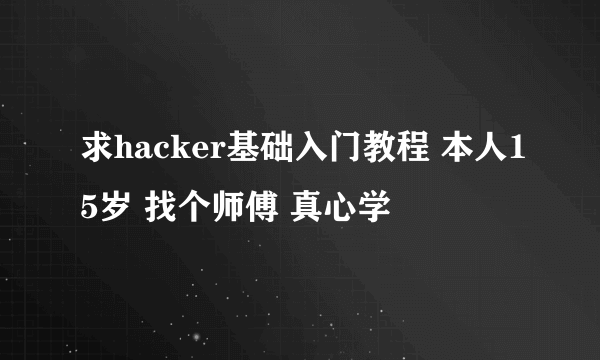 求hacker基础入门教程 本人15岁 找个师傅 真心学