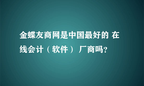 金蝶友商网是中国最好的 在线会计（软件） 厂商吗？