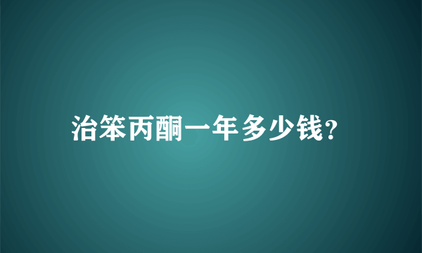 治笨丙酮一年多少钱？