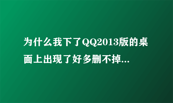 为什么我下了QQ2013版的桌面上出现了好多删不掉的文件，而且一删QQ就启动不了了？ 急！！