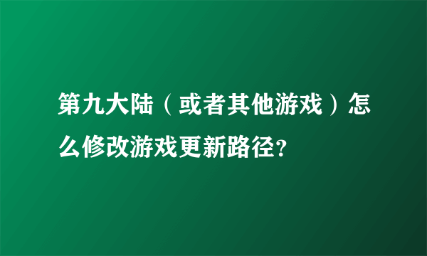 第九大陆（或者其他游戏）怎么修改游戏更新路径？