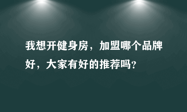 我想开健身房，加盟哪个品牌好，大家有好的推荐吗？