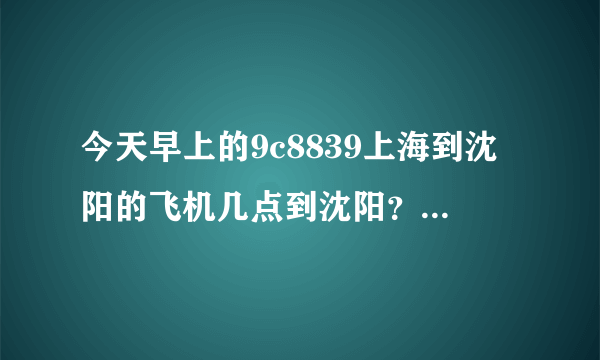 今天早上的9c8839上海到沈阳的飞机几点到沈阳？？求大家帮忙，