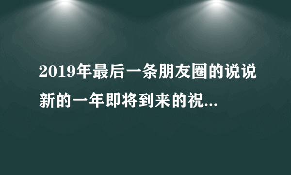 2019年最后一条朋友圈的说说新的一年即将到来的祝福语句子