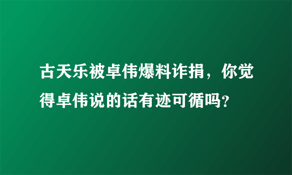 古天乐被卓伟爆料诈捐，你觉得卓伟说的话有迹可循吗？