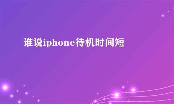 谁说iphone待机时间短