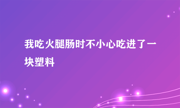 我吃火腿肠时不小心吃进了一块塑料