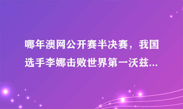 哪年澳网公开赛半决赛，我国选手李娜击败世界第一沃兹尼亚奇，跻身澳网决赛