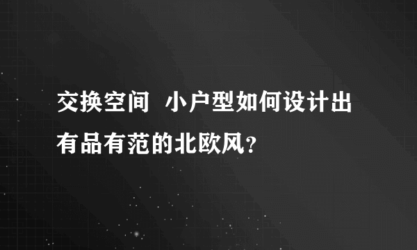 交换空间  小户型如何设计出有品有范的北欧风？