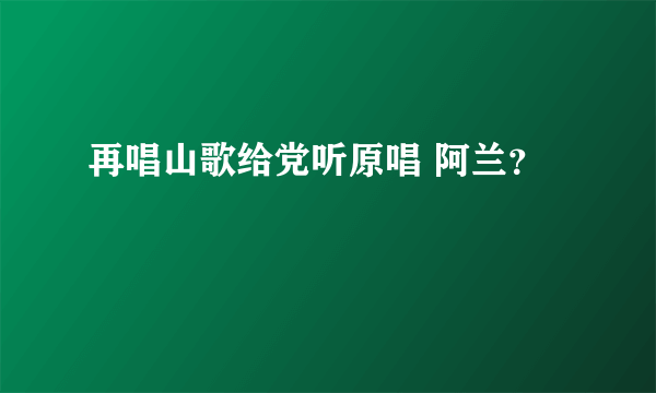 再唱山歌给党听原唱 阿兰？