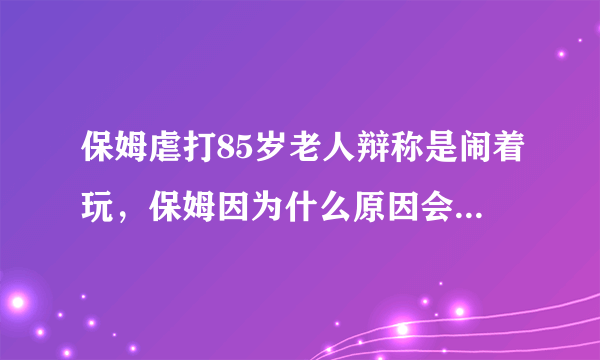 保姆虐打85岁老人辩称是闹着玩，保姆因为什么原因会虐待老人？