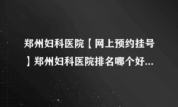 郑州妇科医院【网上预约挂号】郑州妇科医院排名哪个好[榜单详表]