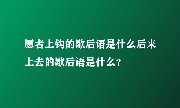 愿者上钩的歇后语是什么后来上去的歇后语是什么？