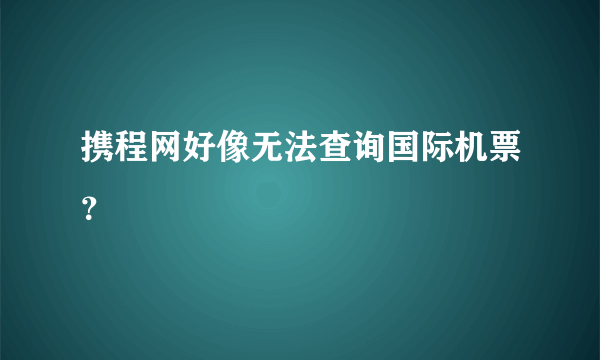 携程网好像无法查询国际机票？