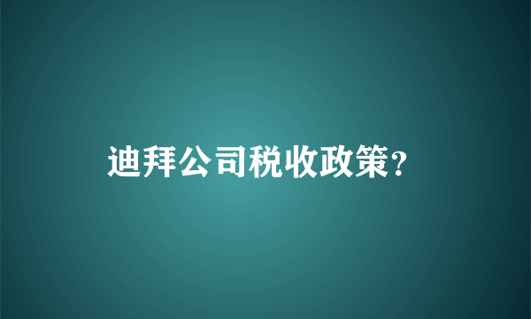 迪拜公司税收政策？