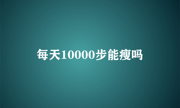 每天10000步能瘦吗